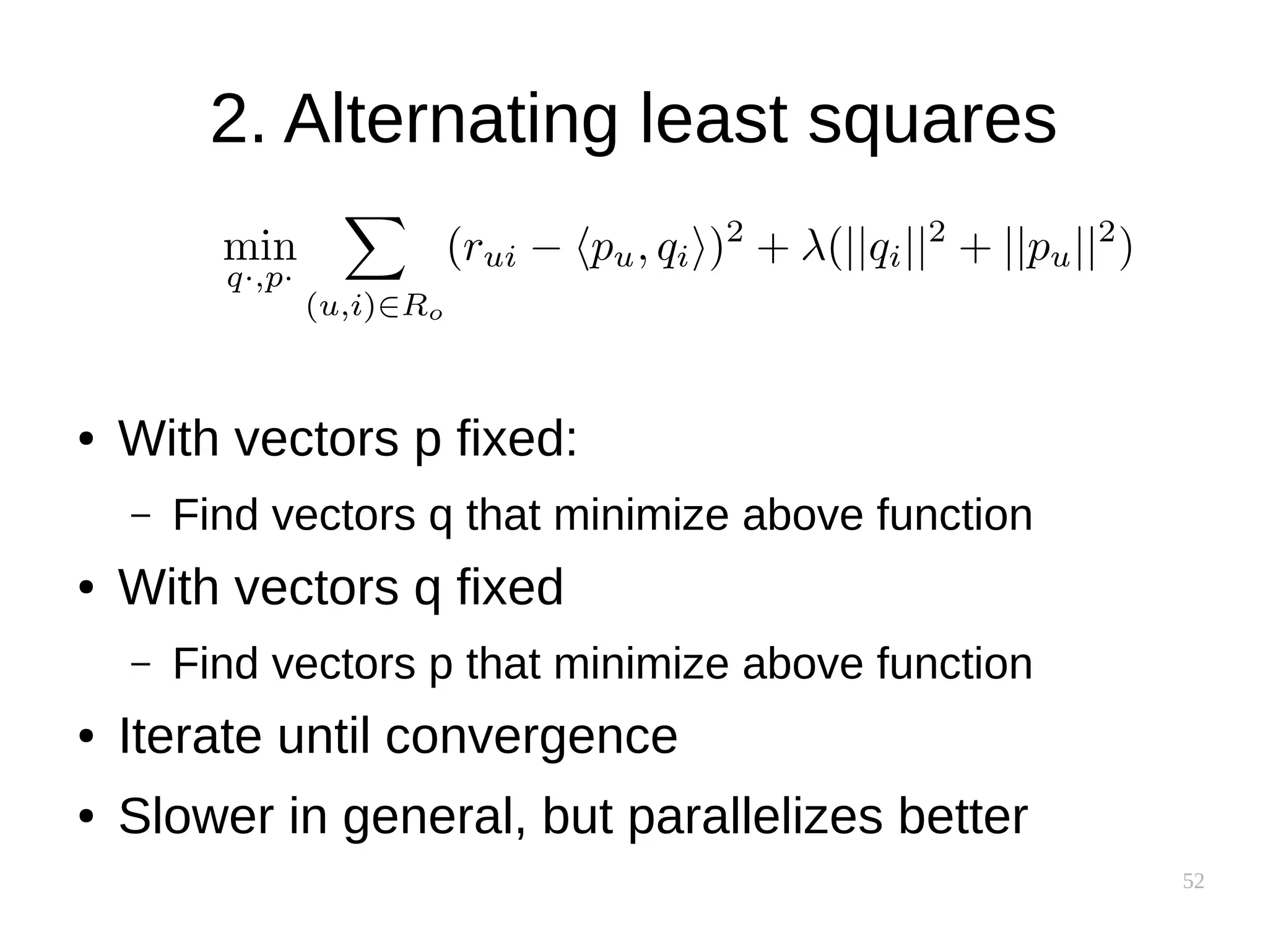 52
2. Alternating least squares
● With vectors p fixed:
– Find vectors q that minimize above function
● With vectors q fixed
– Find vectors p that minimize above function
● Iterate until convergence
● Slower in general, but parallelizes better
 