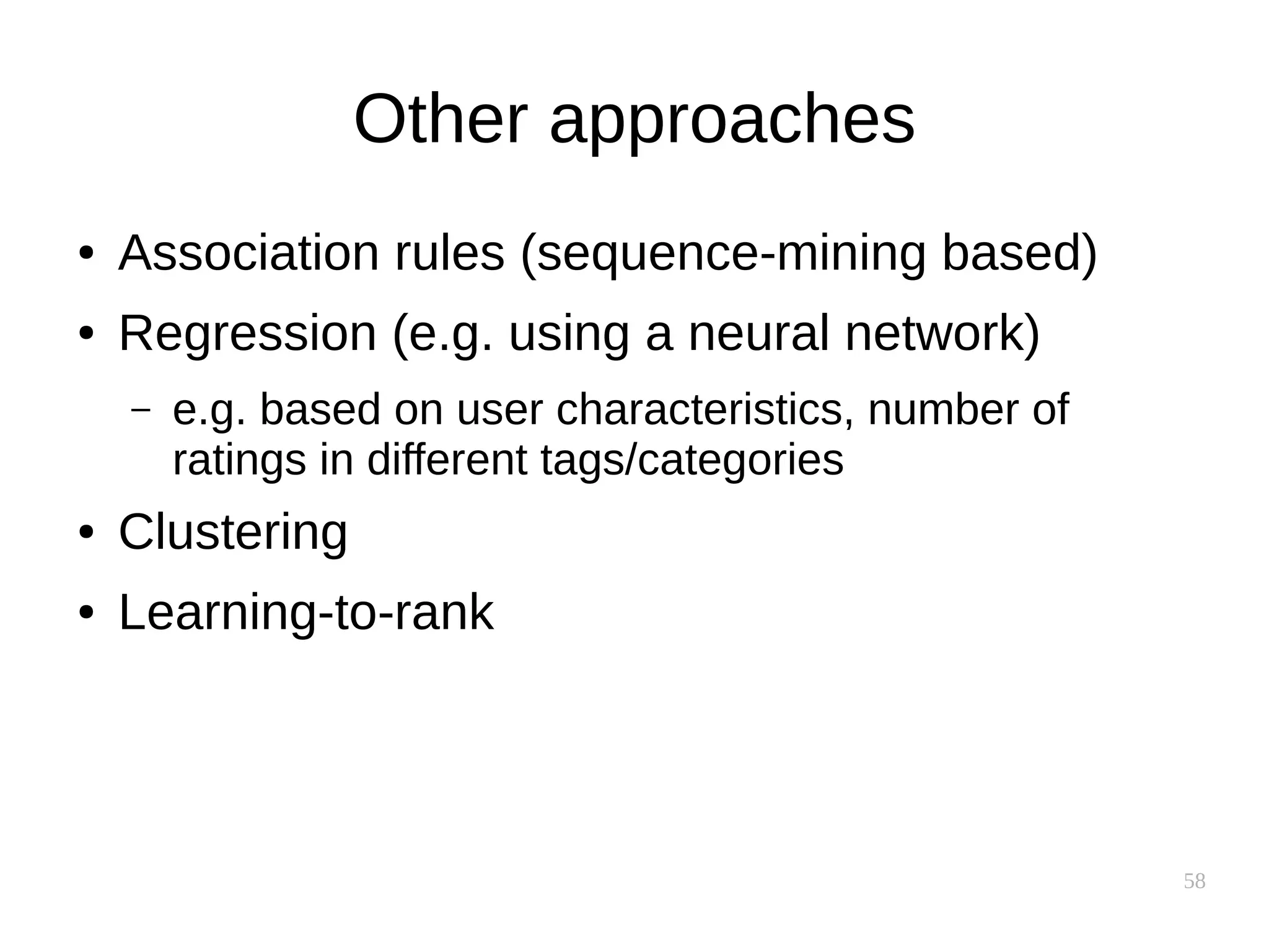 58
Other approaches
● Association rules (sequence-mining based)
● Regression (e.g. using a neural network)
– e.g. based on user characteristics, number of
ratings in different tags/categories
● Clustering
● Learning-to-rank
 