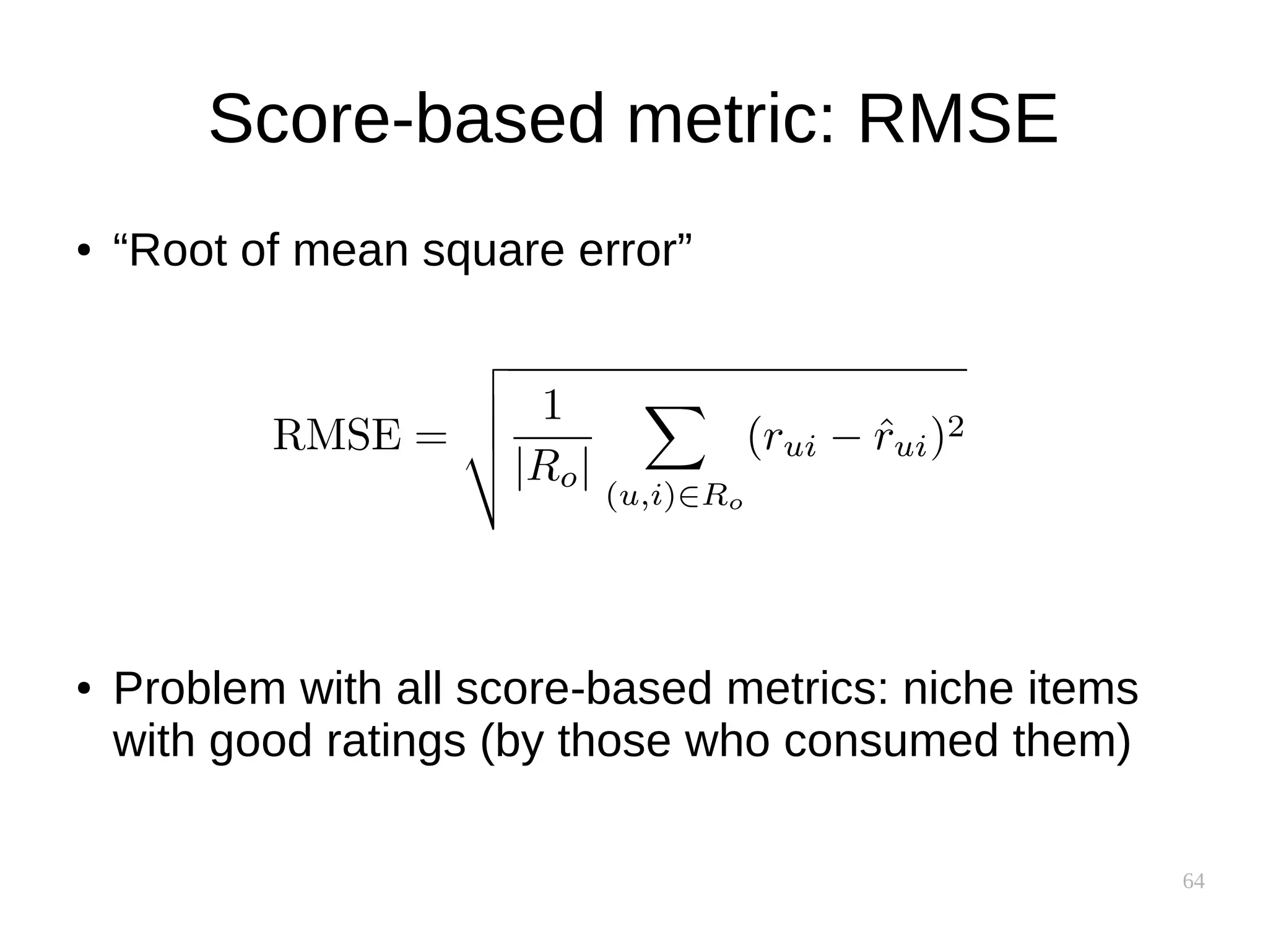 64
Score-based metric: RMSE
● “Root of mean square error”
● Problem with all score-based metrics: niche items
with good ratings (by those who consumed them)
 