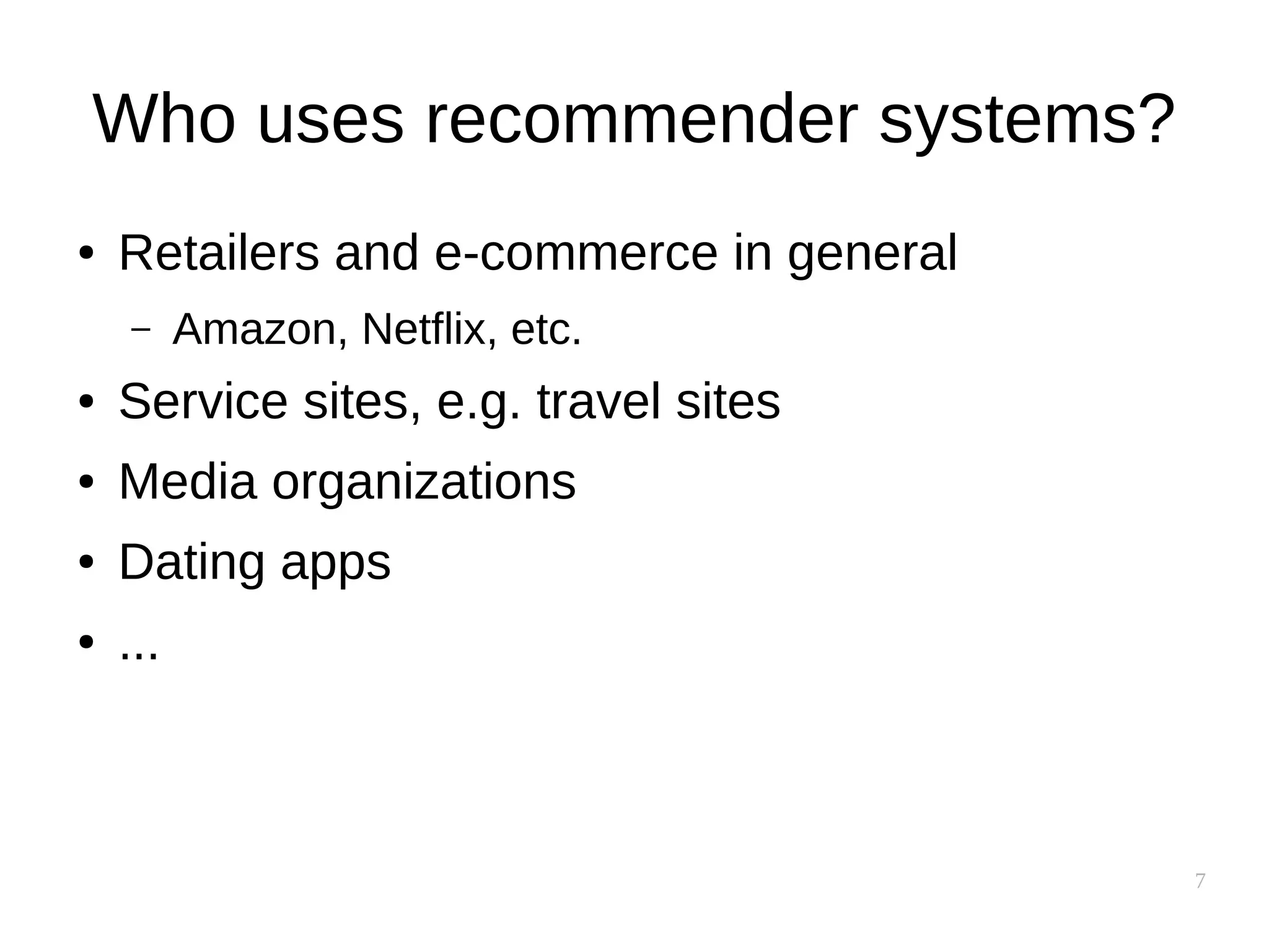 7
Who uses recommender systems?
● Retailers and e-commerce in general
– Amazon, Netflix, etc.
● Service sites, e.g. travel sites
● Media organizations
● Dating apps
● ...
 