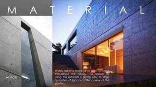 Widely used to make large glass windows
throughout the house. The reason for
using this material is giving way to large
quantities of light and offer a view of the
garden.
Glass
M A T E R I A L
 