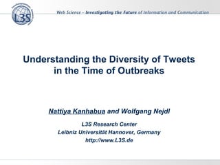 Understanding the Diversity of Tweets
in the Time of Outbreaks
Nattiya Kanhabua and Wolfgang Nejdl
L3S Research Center
Leibniz Universität Hannover, Germany
http://www.L3S.de
 