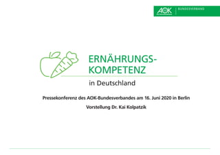 ERNÄHRUNGS-
KOMPETENZ
in Deutschland
Pressekonferenz des AOK-Bundesverbandes am 16. Juni 2020 in Berlin
Vorstellung Dr. Kai Kolpatzik
 