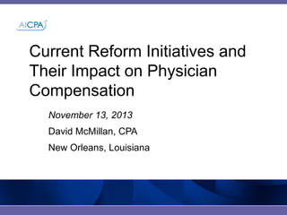 Current Reform Initiatives and
Their Impact on Physician
Compensation
November 13, 2013
David McMillan, CPA
New Orleans, Louisiana

 