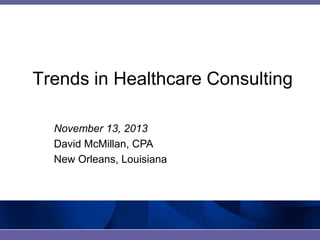 Trends in Healthcare Consulting
November 13, 2013
David McMillan, CPA
New Orleans, Louisiana

 