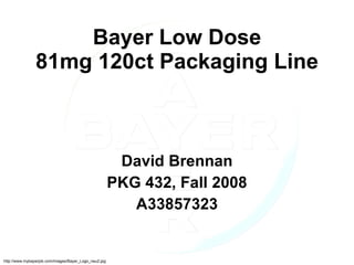 Bayer Low Dose 81mg 120ct Packaging Line David Brennan PKG 432, Fall 2008 A33857323 http://www.mybayerjob.com/images/Bayer_Logo_neu2.jpg 