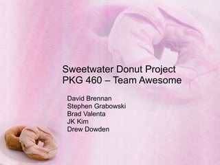 Sweetwater Donut Project PKG 460 – Team Awesome David Brennan Stephen Grabowski Brad Valenta JK Kim Drew Dowden 