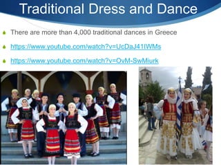 Traditional Dress and Dance
 There are more than 4,000 traditional dances in Greece
 https://www.youtube.com/watch?v=UcDaJ41IWMs
 https://www.youtube.com/watch?v=OvM-SwMiurk
 