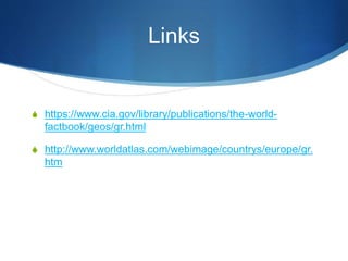 Links
 https://www.cia.gov/library/publications/the-world-
factbook/geos/gr.html
 http://www.worldatlas.com/webimage/countrys/europe/gr.
htm
 