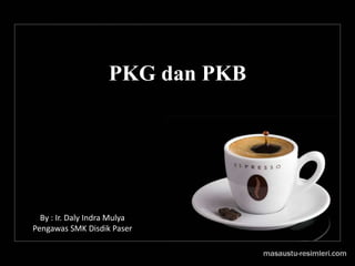 PKG dan PKB
By : Ir. Daly Indra Mulya
Pengawas SMK Disdik Paser
 