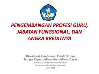 PENGEMBANGAN PROFESI GURU,
JABATAN FUNGSIONAL, DAN
ANGKA KREDITNYA
Direktorat Pembinaan Pendidik dan
Tenaga Kependidikan Pendidikan Dasar
Direktorat JenderalPendidikan Dasar
Kementerian Pendidikan Nasional
April, 2011
 