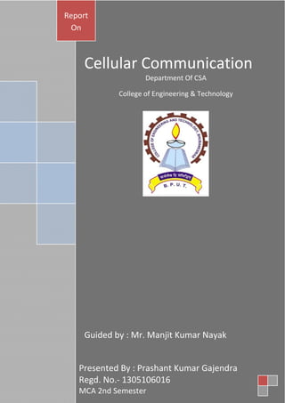 Cellular Communication
Department Of CSA
College of Engineering & Technology
Guided by : Mr. Manjit Kumar Nayak
Report
On
Presented By : Prashant Kumar Gajendra
Regd. No.- 1305106016
MCA 2nd Semester
 