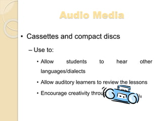 Audio Media
• Cassettes and compact discs
– Use to:
• Allow students to hear other
languages/dialects
• Allow auditory learners to review the lessons
• Encourage creativity through music
 