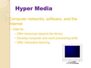 Hyper Media
• Computer networks, software, and the
Internet
– Use to:
• Offer resources beyond the library
• Develop computer and word processing skills
• Offer interactive learning
 