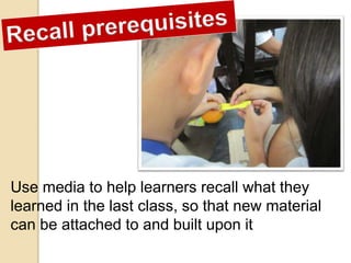 Use media to help learners recall what they
learned in the last class, so that new material
can be attached to and built upon it
 