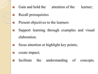 Gain and hold the attention of the learner;
Recall prerequisites
Present objectives to the learners
Support learning through examples and visual
elaboration.
focus attention or highlight key points;
create impact;
facilitate the understanding of concepts.
 