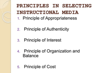 PRINCIPLES IN SELECTING
INSTRUCTIONAL MEDIA
1. Principle of Appropriateness
2. Principle of Authenticity
3. Principle of Interest
4. Principle of Organization and
Balance
5. Principle of Cost
 