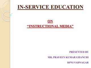 IN-SERVICE EDUCATION
ON
‘‘INSTRUCTIONAL MEDIA’’
PRESENTED BY
MR. PRAVEEN KUMAR GHANCHI
RPNI VADNAGAR
 