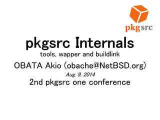 pkgsrc Internals
tools, wapper and buildlink
OBATA Akio (obache@NetBSD.org)
Aug. 9, 2014
2nd pkgsrc one conference
 