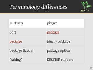 Terminology differences

MirPorts          pkgsrc

port              package

package           binary package

package flavour   package option

“faking”          DESTDIR support

                                    12
 