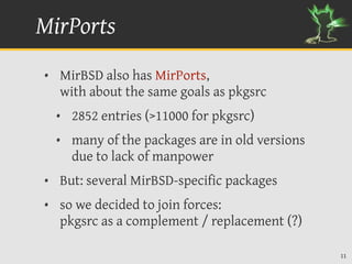 MirPorts
• MirBSD also has MirPorts,
  with about the same goals as pkgsrc
  • 2852 entries (>11000 for pkgsrc)
  • many o...