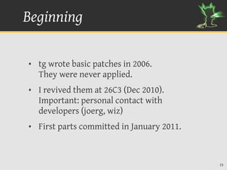 Beginning

• tg wrote basic patches in 2006.
  They were never applied.
• I revived them at 26C3 (Dec 2010).
  Important: ...