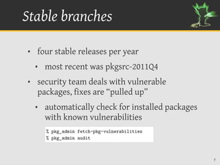 Stable branches

• four stable releases per year
  • most recent was pkgsrc-2011Q4
• security team deals with vulnerable
 ...