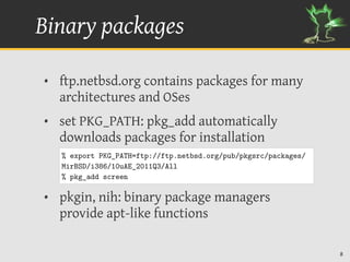 Binary packages

• ftp.netbsd.org contains packages for many
  architectures and OSes
• set PKG_PATH: pkg_add automaticall...
