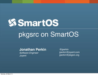 pkgsrc on SmartOS

                        Jonathan Perkin     @jperkin
                        Software Engineer   jperkin@joyent.com
                        Joyent              jperkin@pkgsrc.org




Saturday, 23 March 13
 