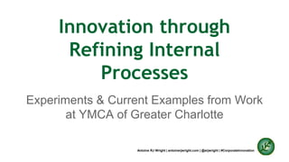 Innovation through 
Refining Internal 
Processes 
Experiments & Current Examples from Work 
at YMCA of Greater Charlotte 
Antoine RJ Wright | antoinerjwright.com | @arjwright | #CorporateInnovation 
 