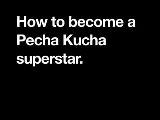 How To Become A Pecha Kucha Superstar