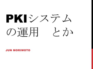 PKIシステムの運用　とか Jun Morimoto 