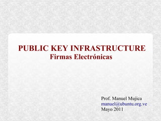 PUBLIC KEY INFRASTRUCTURE
      Firmas Electrónicas




                     Prof. Manuel Mujica
                     manuel@ubuntu.org.ve
                     Mayo 2011
 