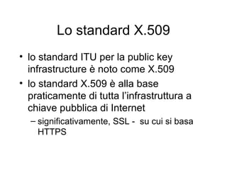 Lo standard X.509
• lo standard ITU per la public key
  infrastructure è noto come X.509
• lo standard X.509 è alla base
  praticamente di tutta l’infrastruttura a
  chiave pubblica di Internet
  – significativamente, SSL - su cui si basa
    HTTPS
 