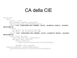 CA della CIE
Certificate:
    Data:
        Version: 3 (0x2)
        Serial Number: 980849447 (0x3a769327)
        Signature Algorithm: sha1WithRSAEncryption
        Issuer: C=IT, O=MINISTERO DELL'INTERNO, OU=CIE, OU=SERVIZI TECNICI, CN=SUBCA-
EMISSIONE2-MI
        Validity
            Not Before: Jan 30 10:18:37 2001 GMT
            Not After : Jan 30 10:18:35 2011 GMT
        Subject: C=IT, O=MINISTERO DELL'INTERNO, OU=CIE, OU=SERVIZI TECNICI, CN=SUBCA-
EMISSIONE2-MI
        Subject Public Key Info:
            Public Key Algorithm: rsaEncryption
            RSA Public Key: (2048 bit)
                 Modulus (2048 bit):
                     00:d2:2a:70:1e:9c:9b:6e:d2:c1:9f:9d:2d:d0:29:
                     ...
                 Exponent: 65537 (0x10001)
    Signature Algorithm: sha1WithRSAEncryption
        13:b0:d7:f9:a4:c2:01:a1:c1:e6:10:0c:4d:37:4d:0b:99:10:
        ...
 
