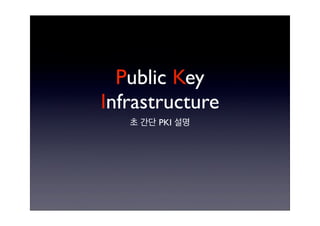 Public Key
Infrastructure
초 간단 PKI 설명
 