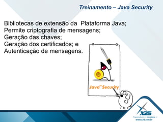 Bibliotecas de extensão da Plataforma Java;
Permite criptografia de mensagens;
Geração das chaves;
Geração dos certificados; e
Autenticação de mensagens.
Treinamento – Java Security
 