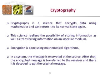  Cryptography is a science that encrypts data using
mathematics and can return it to its normal state again.
 This scien...