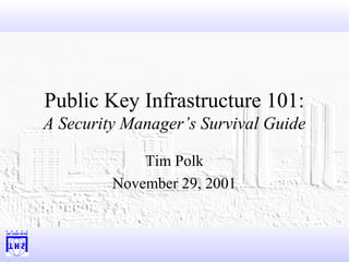 Public Key Infrastructure 101:
A Security Manager’s Survival Guide

             Tim Polk
         November 29, 2001
 