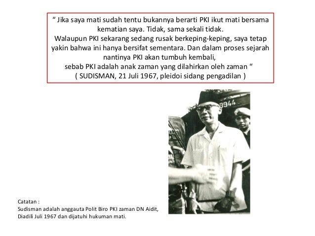 “ Jika saya mati sudah tentu bukannya berarti PKI ikut mati bersama
kematian saya. Tidak, sama sekali tidak.
Walaupun PKI ...