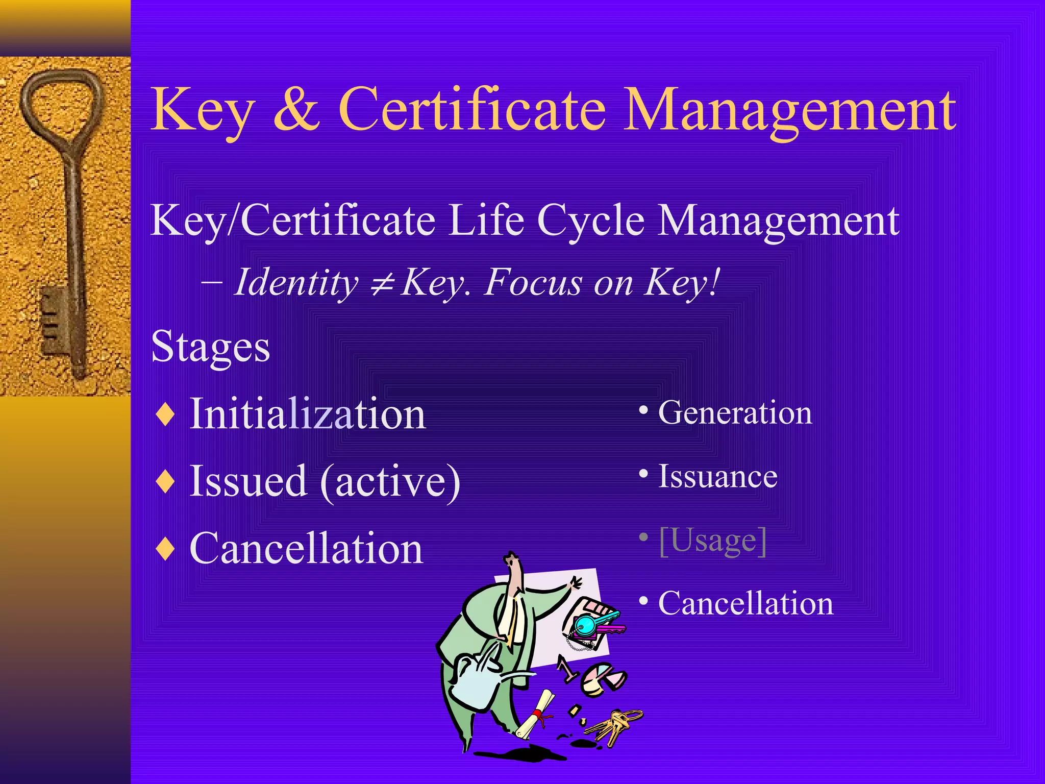 Key & Certificate Management
Key/Certificate Life Cycle Management
– Identity ≠ Key. Focus on Key!

Stages
♦ Initialization
♦ Issued (active)
♦ Cancellation

• Generation
• Issuance
• [Usage]
• Cancellation

 