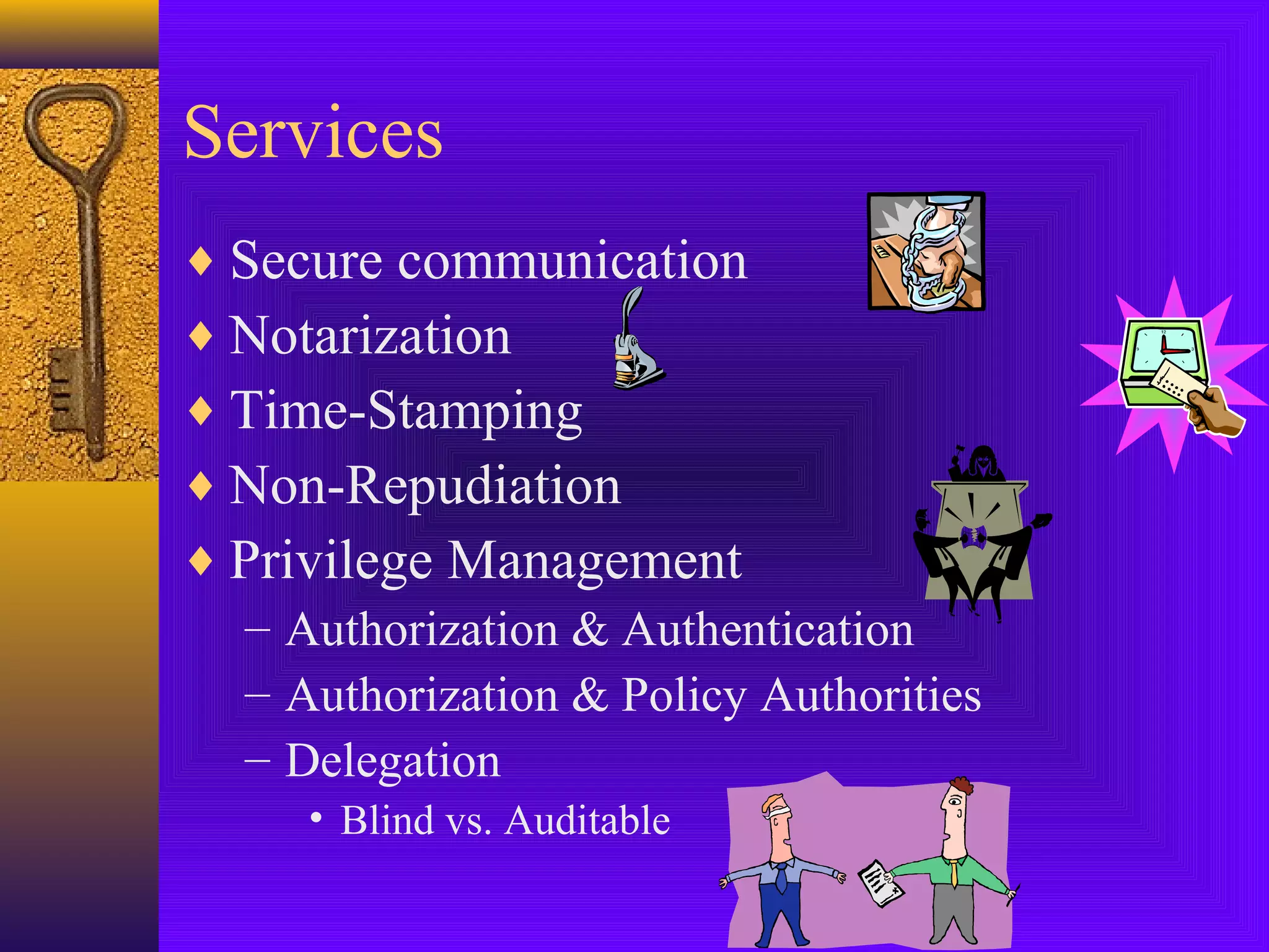 Services
♦ Secure communication
♦ Notarization
♦ Time-Stamping
♦ Non-Repudiation
♦ Privilege Management
– Authorization & Authentication
– Authorization & Policy Authorities
– Delegation
• Blind vs. Auditable

 