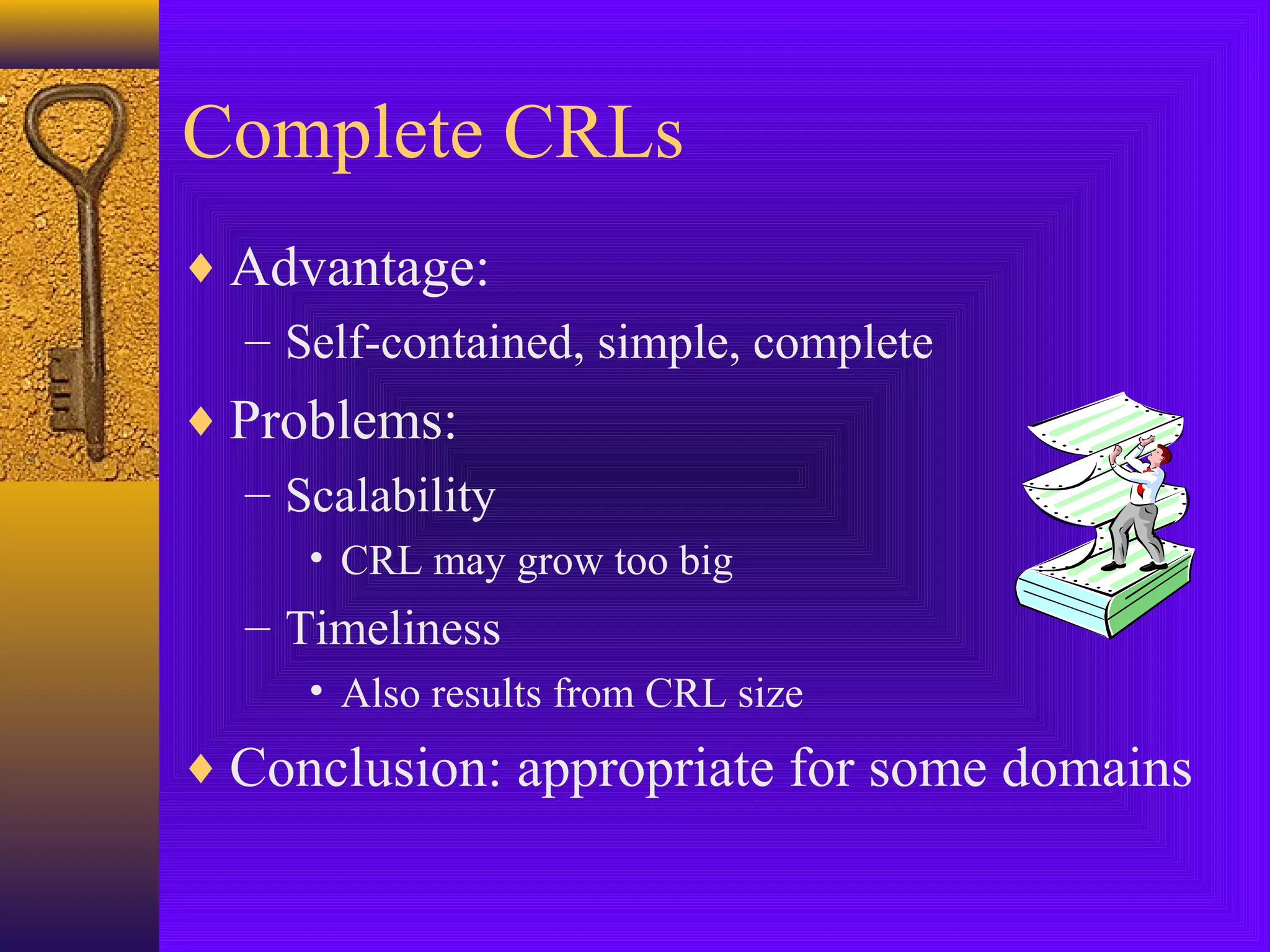 Complete CRLs
♦ Advantage:
– Self-contained, simple, complete
♦ Problems:
– Scalability
• CRL may grow too big

– Timeliness
• Also results from CRL size

♦ Conclusion: appropriate for some domains

 