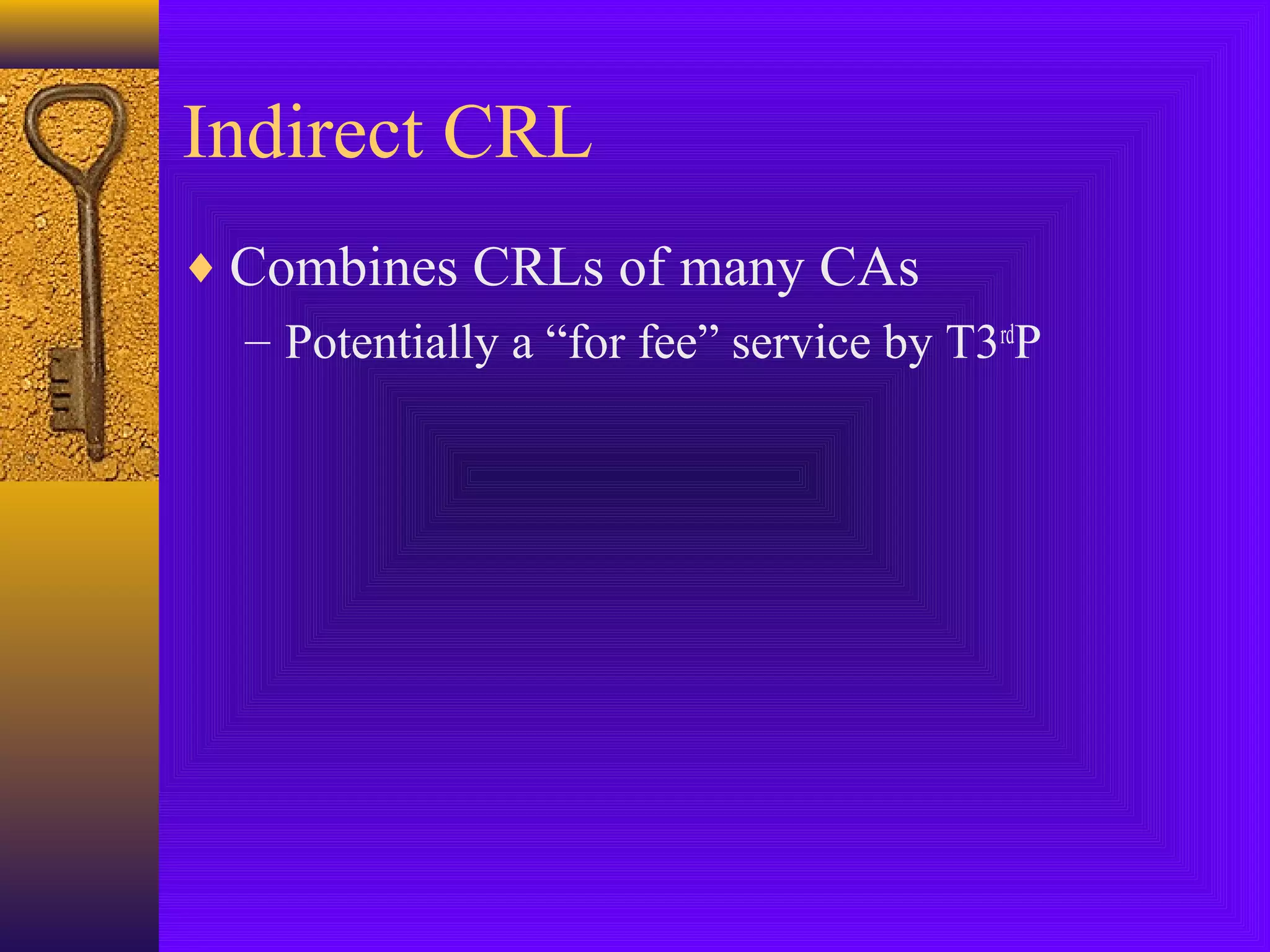 Indirect CRL
♦ Combines CRLs of many CAs
– Potentially a “for fee” service by T3rdP

 