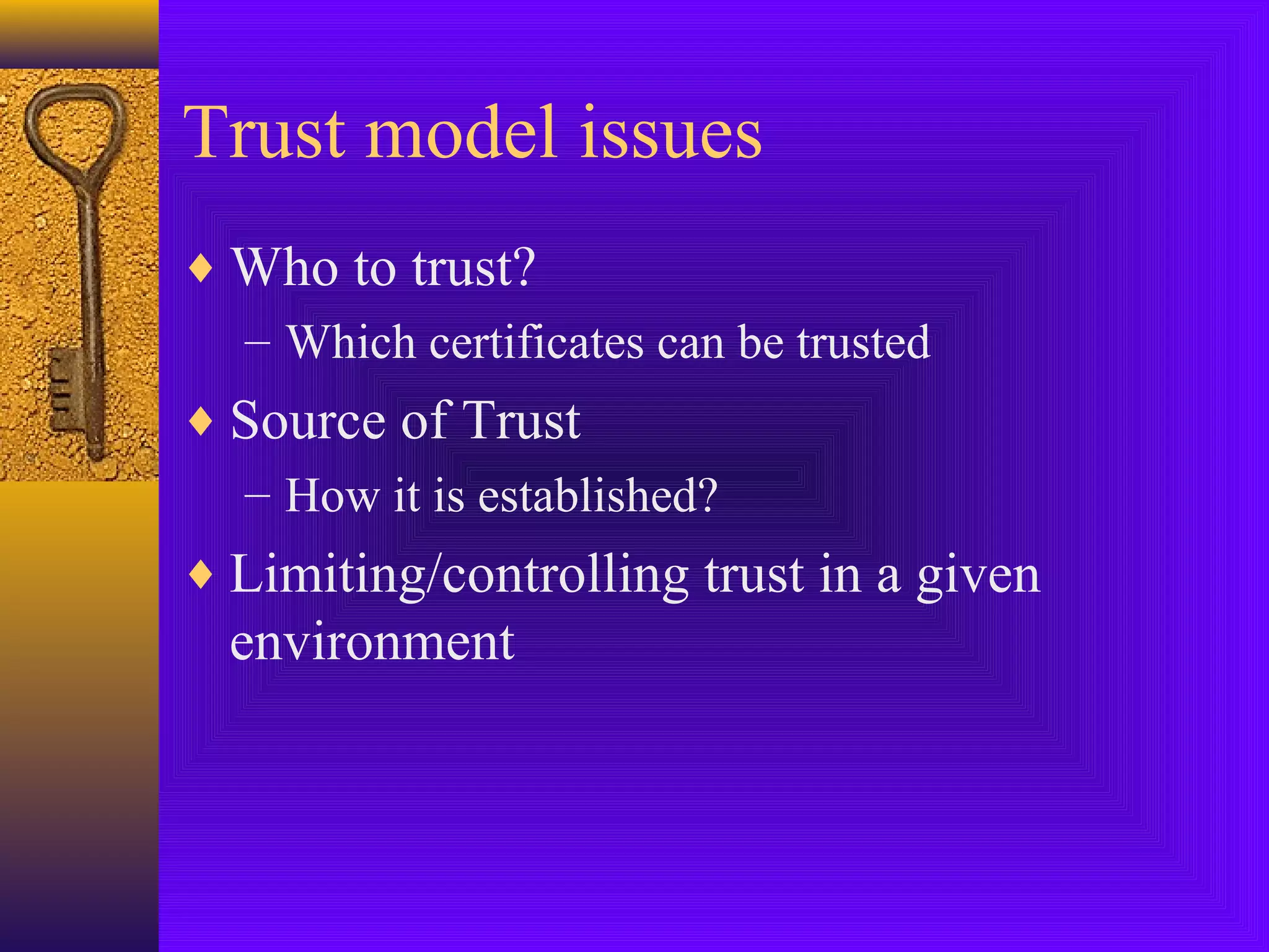 Trust model issues
♦ Who to trust?
– Which certificates can be trusted
♦ Source of Trust
– How it is established?
♦ Limiting/controlling trust in a given

environment

 