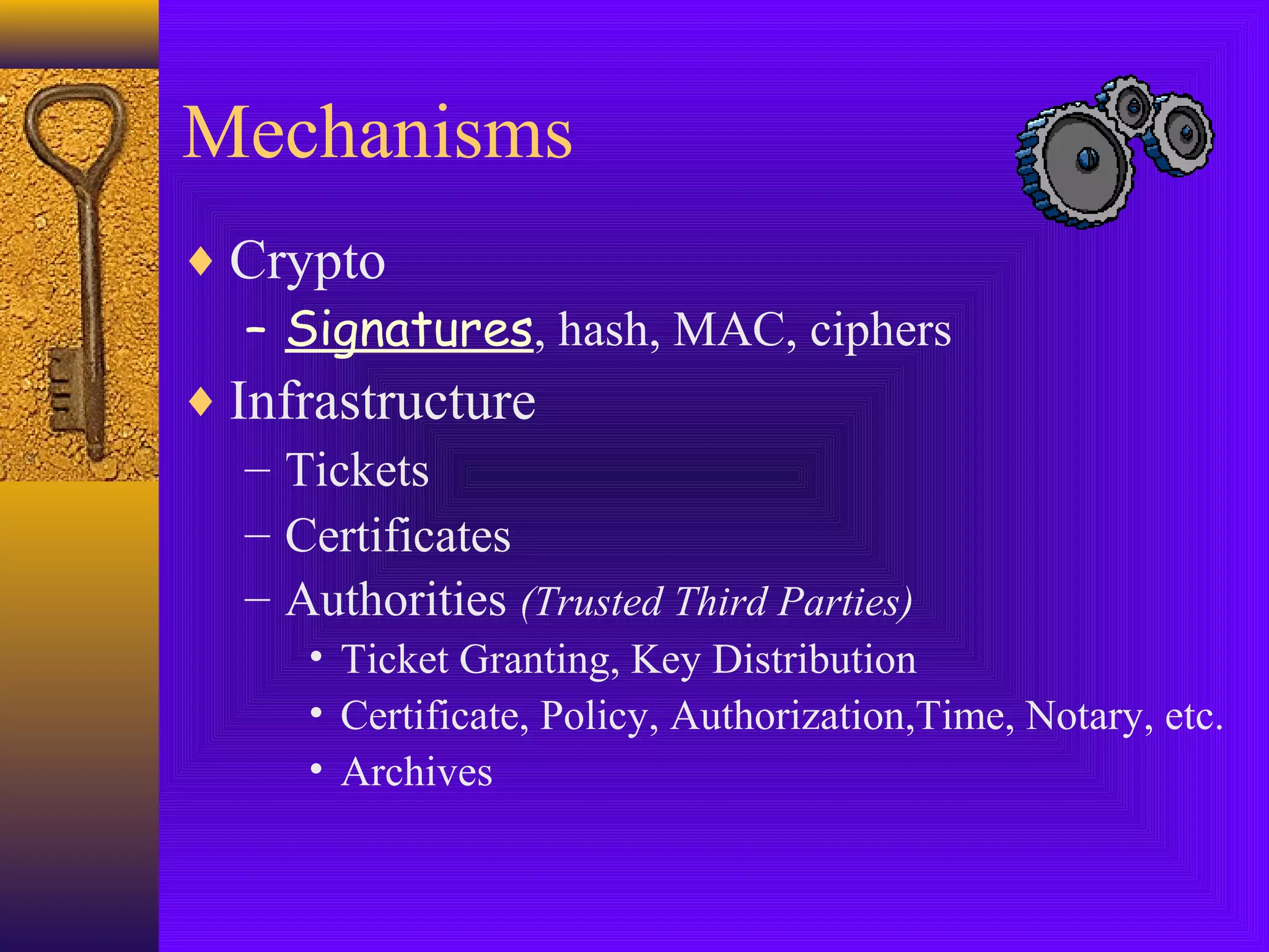 Mechanisms
♦ Crypto
– Signatures, hash, MAC, ciphers
♦ Infrastructure
– Tickets
– Certificates
– Authorities (Trusted Third Parties)
• Ticket Granting, Key Distribution
• Certificate, Policy, Authorization,Time, Notary, etc.
• Archives

 