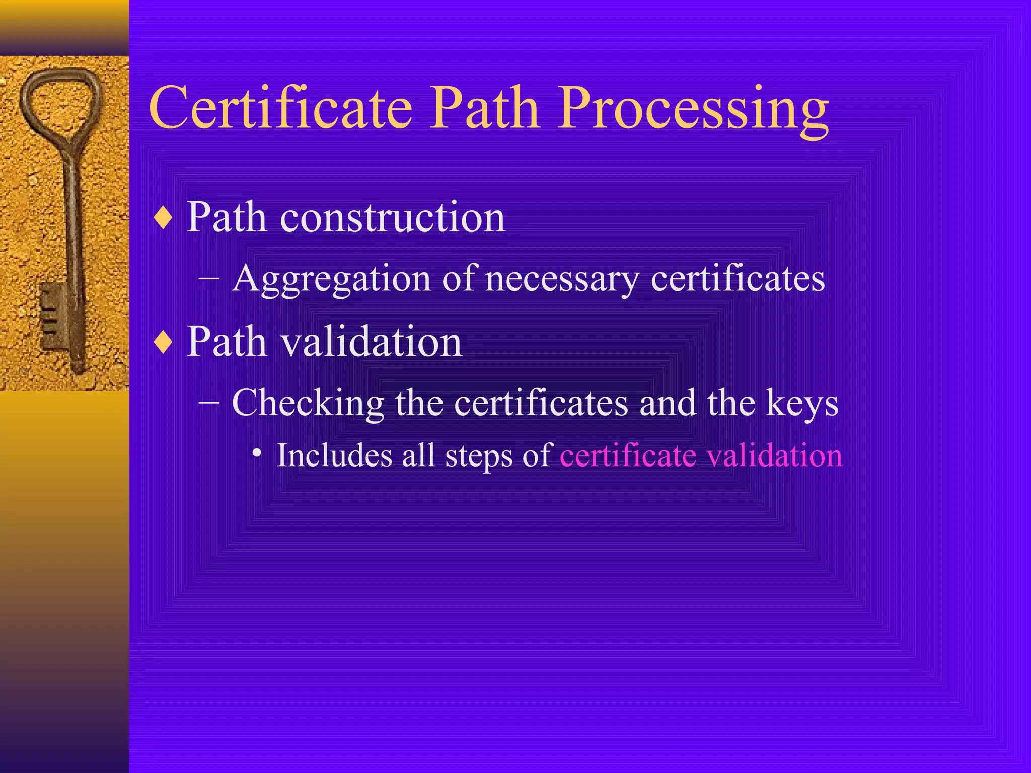 Certificate Path Processing
♦ Path construction
– Aggregation of necessary certificates
♦ Path validation
– Checking the certificates and the keys
• Includes all steps of certificate validation

 