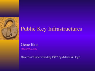 Public Key Infrastructures
Gene Itkis
itkis@bu.edu
Based on “Understanding PKI” by Adams & Lloyd

 