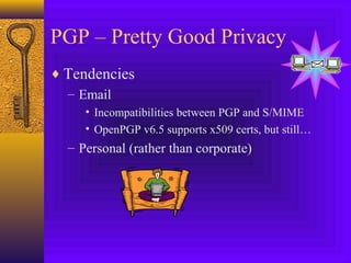 PGP – Pretty Good Privacy
♦ Tendencies
– Email
• Incompatibilities between PGP and S/MIME
• OpenPGP v6.5 supports x509 certs, but still…

– Personal (rather than corporate)

 