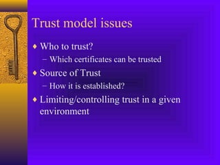 Trust model issues
♦ Who to trust?
– Which certificates can be trusted
♦ Source of Trust
– How it is established?
♦ Limiting/controlling trust in a given

environment

 